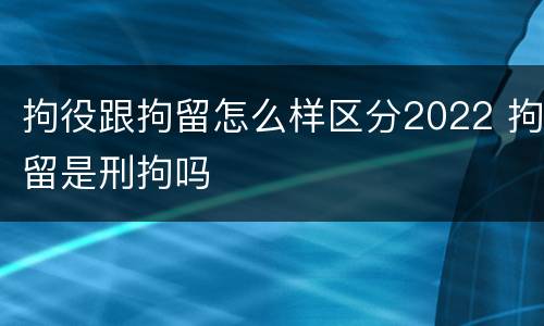 拘役跟拘留怎么样区分2022 拘留是刑拘吗