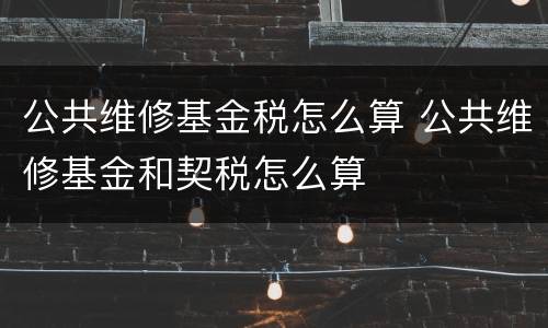 公共维修基金税怎么算 公共维修基金和契税怎么算
