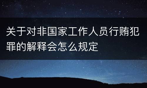 关于对非国家工作人员行贿犯罪的解释会怎么规定