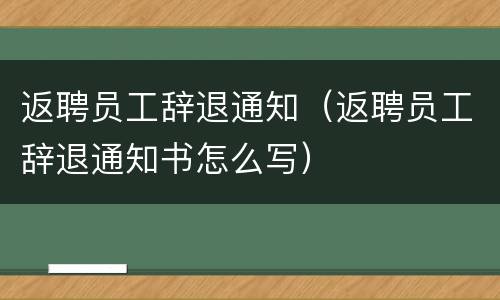 返聘员工辞退通知（返聘员工辞退通知书怎么写）