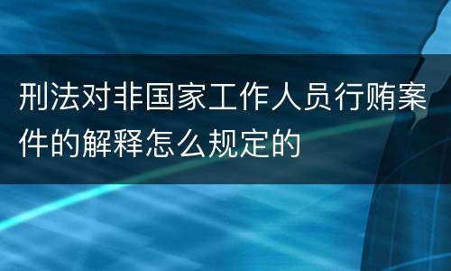 刑法对非国家工作人员行贿案件的解释怎么规定的