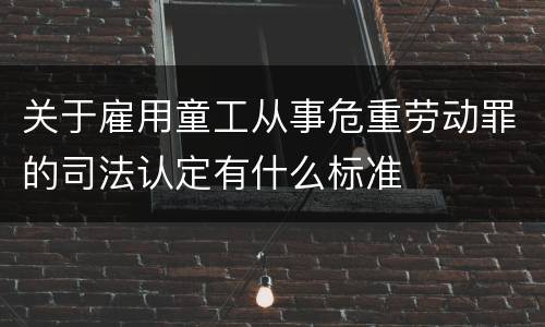 关于雇用童工从事危重劳动罪的司法认定有什么标准