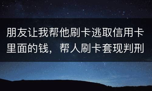 朋友让我帮他刷卡逃取信用卡里面的钱，帮人刷卡套现判刑多少年