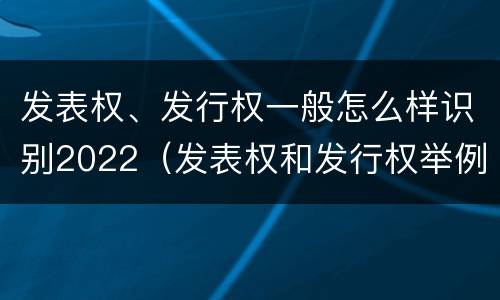 发表权、发行权一般怎么样识别2022（发表权和发行权举例）