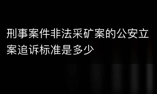 刑事案件非法采矿案的公安立案追诉标准是多少