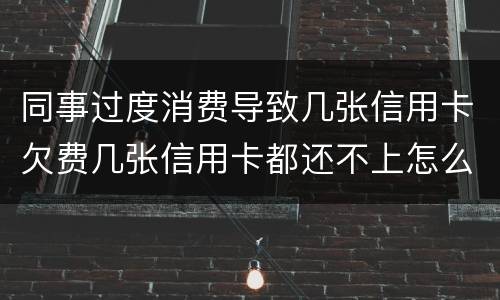 同事过度消费导致几张信用卡欠费几张信用卡都还不上怎么办