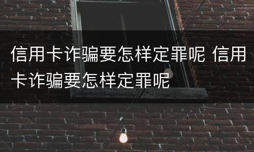 信用卡诈骗要怎样定罪呢 信用卡诈骗要怎样定罪呢