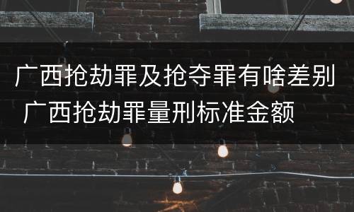 广西抢劫罪及抢夺罪有啥差别 广西抢劫罪量刑标准金额