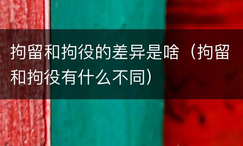 拘留和拘役的差异是啥（拘留和拘役有什么不同）