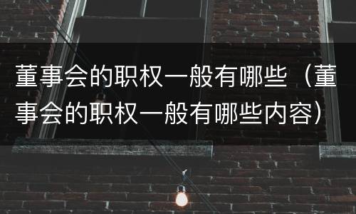 董事会的职权一般有哪些（董事会的职权一般有哪些内容）
