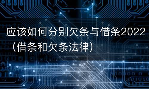 应该如何分别欠条与借条2022（借条和欠条法律）