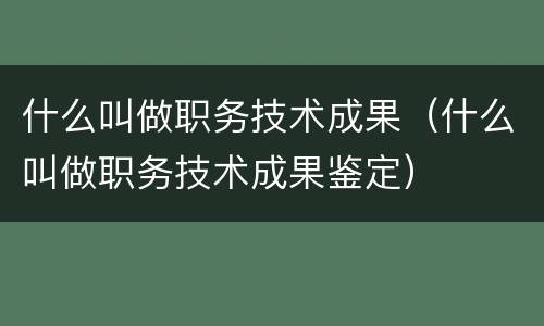 什么叫做职务技术成果（什么叫做职务技术成果鉴定）
