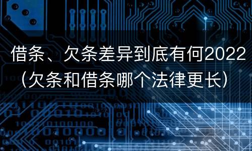 借条、欠条差异到底有何2022（欠条和借条哪个法律更长）