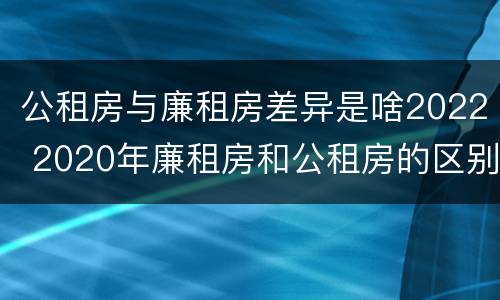 公租房与廉租房差异是啥2022 2020年廉租房和公租房的区别