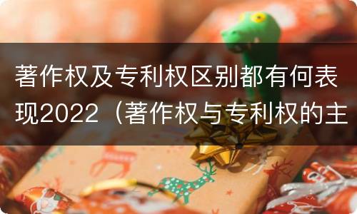 著作权及专利权区别都有何表现2022（著作权与专利权的主要区别是什么?）