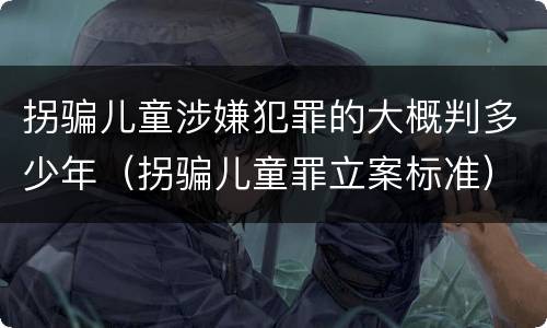 拐骗儿童涉嫌犯罪的大概判多少年（拐骗儿童罪立案标准）