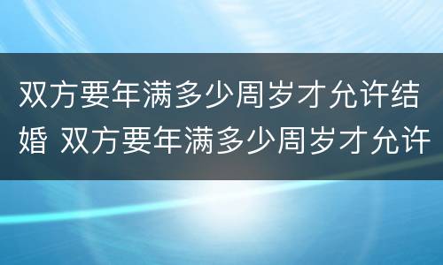 双方要年满多少周岁才允许结婚 双方要年满多少周岁才允许结婚登记