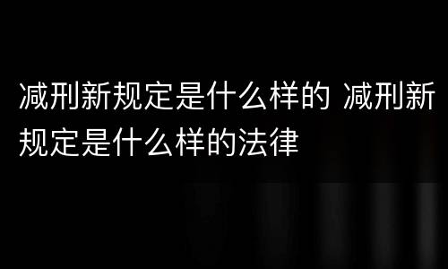减刑新规定是什么样的 减刑新规定是什么样的法律