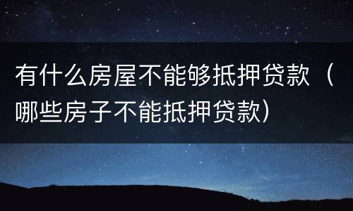 有什么房屋不能够抵押贷款（哪些房子不能抵押贷款）