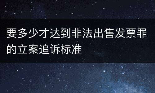 要多少才达到非法出售发票罪的立案追诉标准