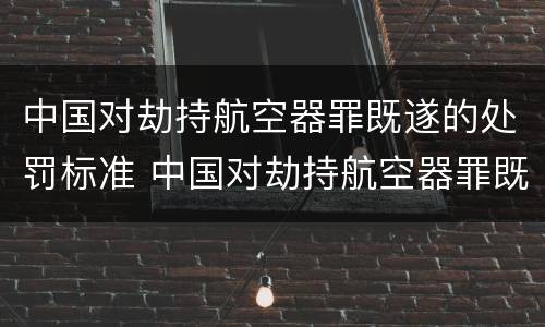 中国对劫持航空器罪既遂的处罚标准 中国对劫持航空器罪既遂的处罚标准是什么