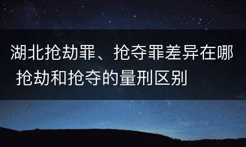 湖北抢劫罪、抢夺罪差异在哪 抢劫和抢夺的量刑区别