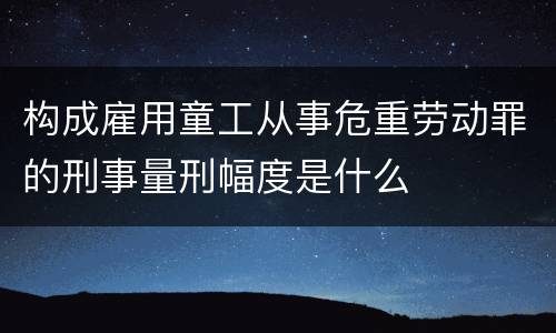 构成雇用童工从事危重劳动罪的刑事量刑幅度是什么