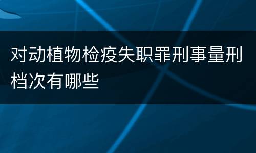 对动植物检疫失职罪刑事量刑档次有哪些