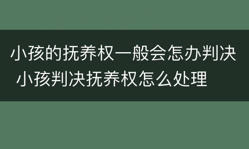 小孩的抚养权一般会怎办判决 小孩判决抚养权怎么处理