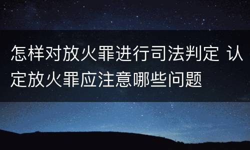 怎样对放火罪进行司法判定 认定放火罪应注意哪些问题