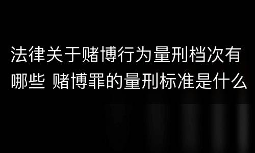 法律关于赌博行为量刑档次有哪些 赌博罪的量刑标准是什么