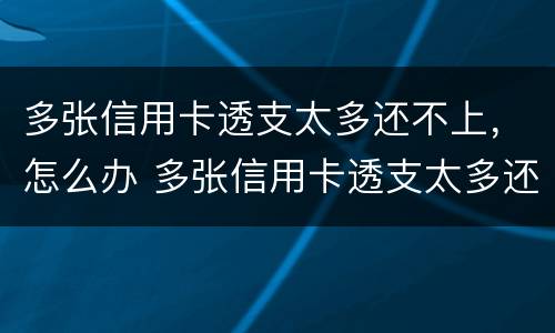 多张信用卡透支太多还不上，怎么办 多张信用卡透支太多还不上,怎么办呢