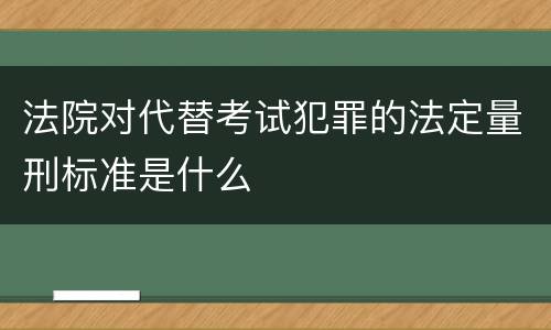 法院对代替考试犯罪的法定量刑标准是什么