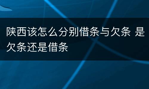 陕西该怎么分别借条与欠条 是欠条还是借条