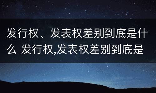发行权、发表权差别到底是什么 发行权,发表权差别到底是什么意思