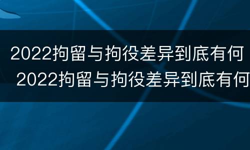 2022拘留与拘役差异到底有何 2022拘留与拘役差异到底有何影响