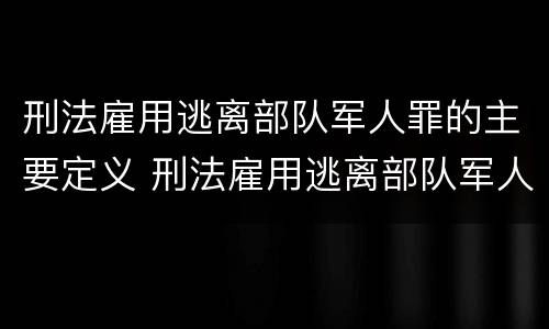 刑法雇用逃离部队军人罪的主要定义 刑法雇用逃离部队军人罪的主要定义是什么