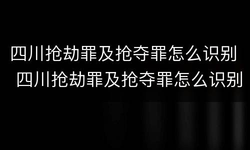 四川抢劫罪及抢夺罪怎么识别 四川抢劫罪及抢夺罪怎么识别认定