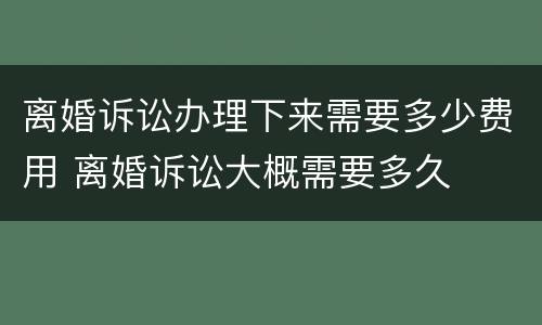 离婚诉讼办理下来需要多少费用 离婚诉讼大概需要多久