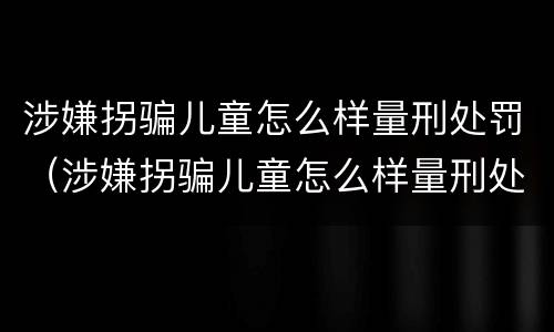 涉嫌拐骗儿童怎么样量刑处罚（涉嫌拐骗儿童怎么样量刑处罚案例）