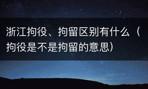 浙江拘役、拘留区别有什么（拘役是不是拘留的意思）