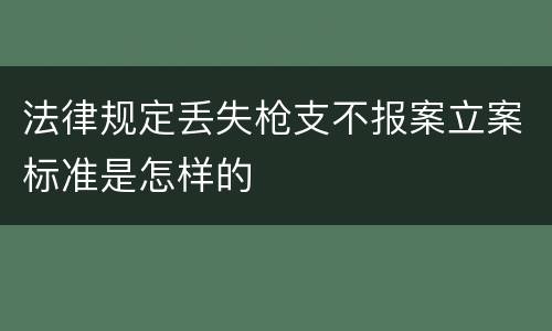 法律规定丢失枪支不报案立案标准是怎样的