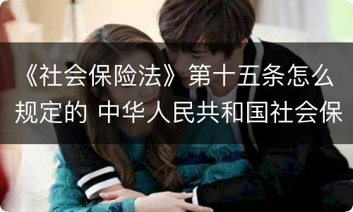 《社会保险法》第十五条怎么规定的 中华人民共和国社会保险法第十五条