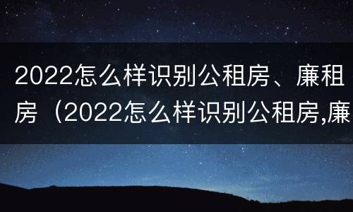 2022怎么样识别公租房、廉租房（2022怎么样识别公租房,廉租房呢）