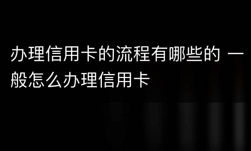 办理信用卡的流程有哪些的 一般怎么办理信用卡