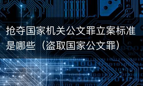 抢夺国家机关公文罪立案标准是哪些（盗取国家公文罪）