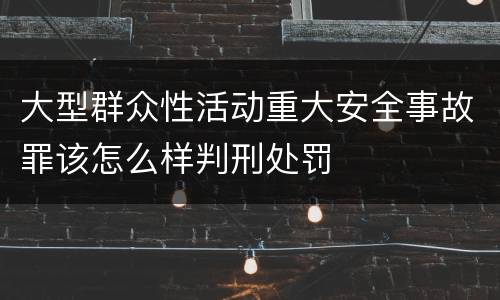 大型群众性活动重大安全事故罪该怎么样判刑处罚