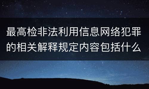 最高检非法利用信息网络犯罪的相关解释规定内容包括什么