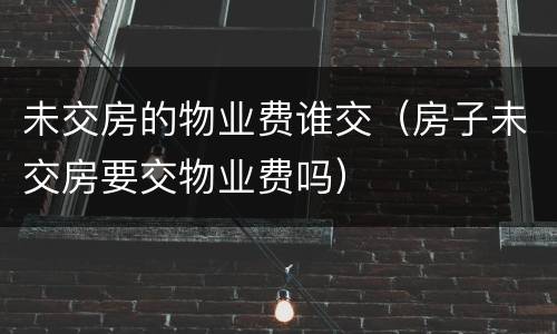 未交房的物业费谁交（房子未交房要交物业费吗）