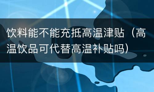 饮料能不能充抵高温津贴（高温饮品可代替高温补贴吗）